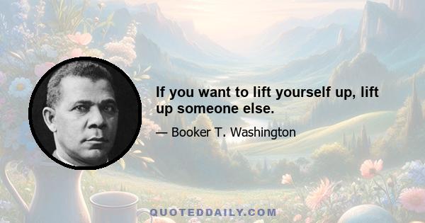 If you want to lift yourself up, lift up someone else.