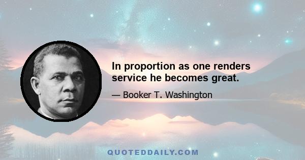 In proportion as one renders service he becomes great.