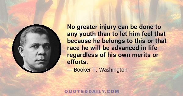 No greater injury can be done to any youth than to let him feel that because he belongs to this or that race he will be advanced in life regardless of his own merits or efforts.