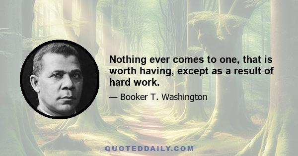 Nothing ever comes to one, that is worth having, except as a result of hard work.