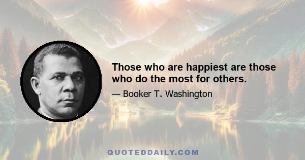 Those who are happiest are those who do the most for others.