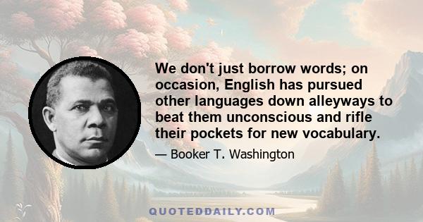 We don't just borrow words; on occasion, English has pursued other languages down alleyways to beat them unconscious and rifle their pockets for new vocabulary.