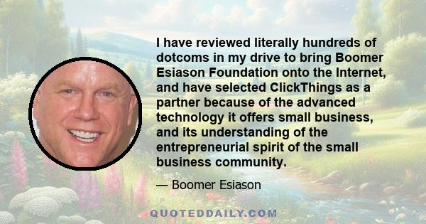 I have reviewed literally hundreds of dotcoms in my drive to bring Boomer Esiason Foundation onto the Internet, and have selected ClickThings as a partner because of the advanced technology it offers small business, and 