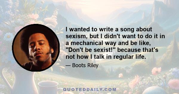 I wanted to write a song about sexism, but I didn't want to do it in a mechanical way and be like, Don't be sexist! because that's not how I talk in regular life.