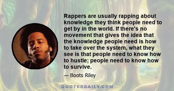 Rappers are usually rapping about knowledge they think people need to get by in the world. If there's no movement that gives the idea that the knowledge people need is how to take over the system, what they see is that