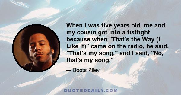 When I was five years old, me and my cousin got into a fistfight because when That's the Way (I Like It) came on the radio, he said, That's my song, and I said, No, that's my song.