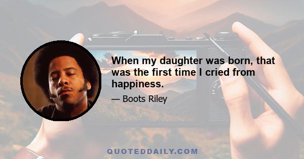 When my daughter was born, that was the first time I cried from happiness.