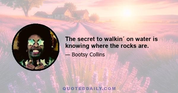 The secret to walkin´ on water is knowing where the rocks are.