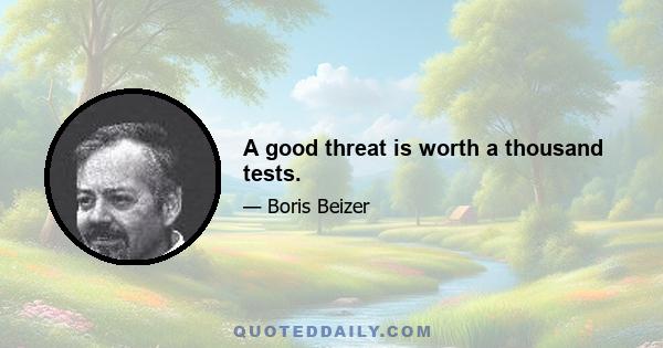 A good threat is worth a thousand tests.