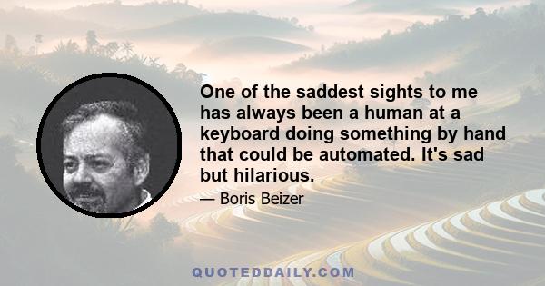 One of the saddest sights to me has always been a human at a keyboard doing something by hand that could be automated. It's sad but hilarious.