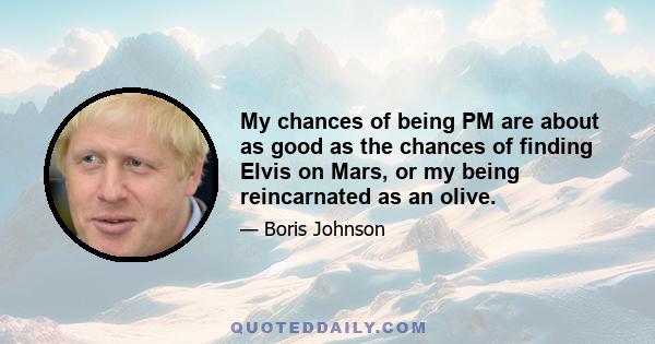 My chances of being PM are about as good as the chances of finding Elvis on Mars, or my being reincarnated as an olive.