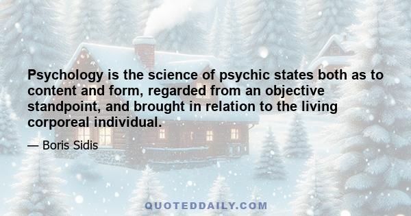 Psychology is the science of psychic states both as to content and form, regarded from an objective standpoint, and brought in relation to the living corporeal individual.