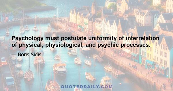 Psychology must postulate uniformity of interrelation of physical, physiological, and psychic processes.