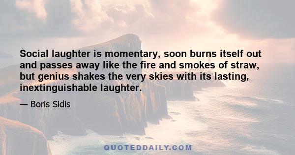 Social laughter is momentary, soon burns itself out and passes away like the fire and smokes of straw, but genius shakes the very skies with its lasting, inextinguishable laughter.