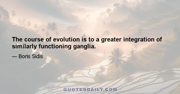 The course of evolution is to a greater integration of similarly functioning ganglia.