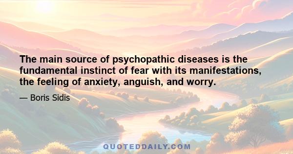 The main source of psychopathic diseases is the fundamental instinct of fear with its manifestations, the feeling of anxiety, anguish, and worry.