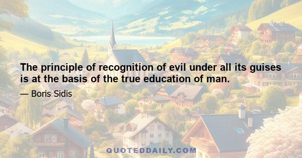 The principle of recognition of evil under all its guises is at the basis of the true education of man.