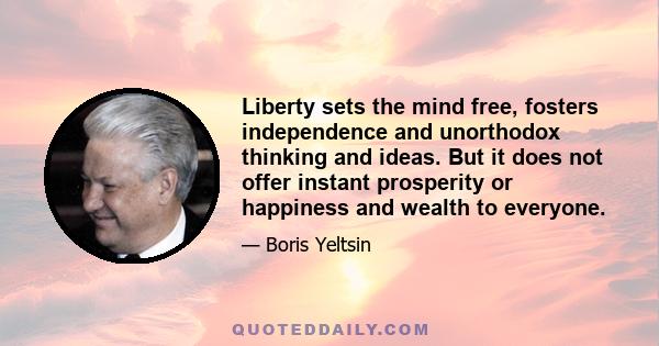 Liberty sets the mind free, fosters independence and unorthodox thinking and ideas. But it does not offer instant prosperity or happiness and wealth to everyone.