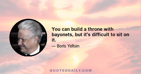 You can build a throne with bayonets, but it's difficult to sit on it.