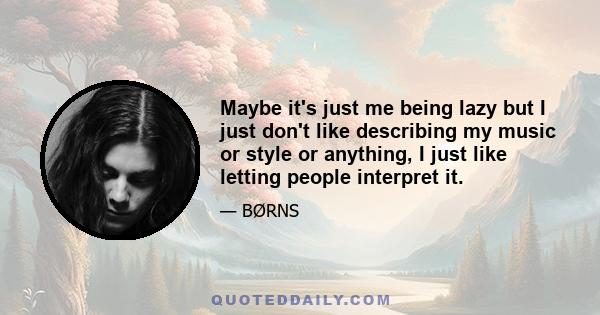 Maybe it's just me being lazy but I just don't like describing my music or style or anything, I just like letting people interpret it.