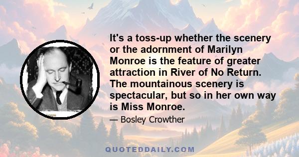 It's a toss-up whether the scenery or the adornment of Marilyn Monroe is the feature of greater attraction in River of No Return. The mountainous scenery is spectacular, but so in her own way is Miss Monroe.