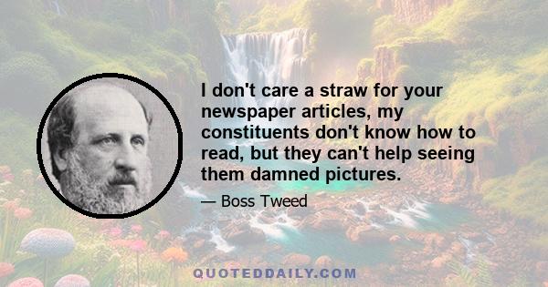 I don't care a straw for your newspaper articles, my constituents don't know how to read, but they can't help seeing them damned pictures.