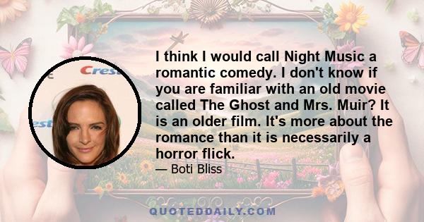 I think I would call Night Music a romantic comedy. I don't know if you are familiar with an old movie called The Ghost and Mrs. Muir? It is an older film. It's more about the romance than it is necessarily a horror