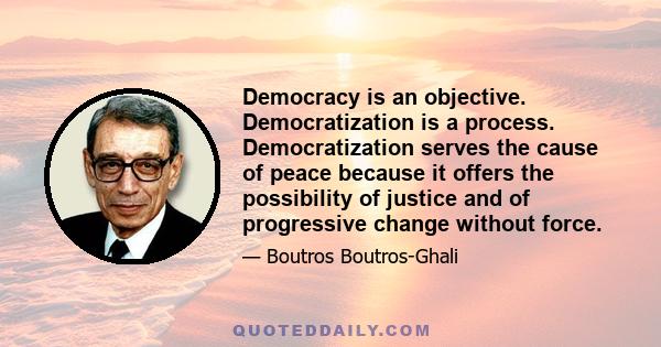 Democracy is an objective. Democratization is a process. Democratization serves the cause of peace because it offers the possibility of justice and of progressive change without force.