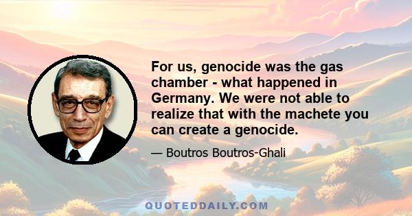 For us, genocide was the gas chamber - what happened in Germany. We were not able to realize that with the machete you can create a genocide.