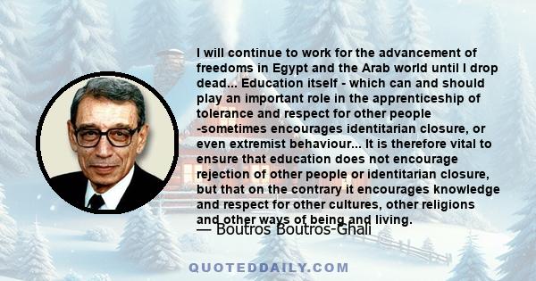 I will continue to work for the advancement of freedoms in Egypt and the Arab world until I drop dead... Education itself - which can and should play an important role in the apprenticeship of tolerance and respect for