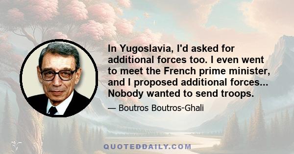 In Yugoslavia, I'd asked for additional forces too. I even went to meet the French prime minister, and I proposed additional forces... Nobody wanted to send troops.