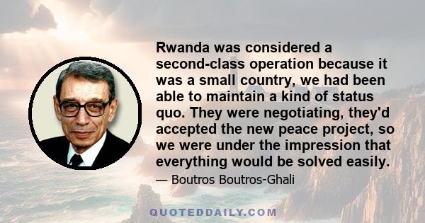 Rwanda was considered a second-class operation because it was a small country, we had been able to maintain a kind of status quo. They were negotiating, they'd accepted the new peace project, so we were under the