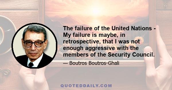 The failure of the United Nations - My failure is maybe, in retrospective, that I was not enough aggressive with the members of the Security Council.