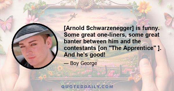 [Arnold Schwarzenegger] is funny. Some great one-liners, some great banter between him and the contestants [on The Apprentice ]. And he's good!