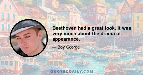 Beethoven had a great look. It was very much about the drama of appearance.