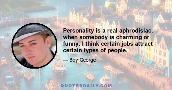 Personality is a real aphrodisiac, when somebody is charming or funny. I think certain jobs attract certain types of people.