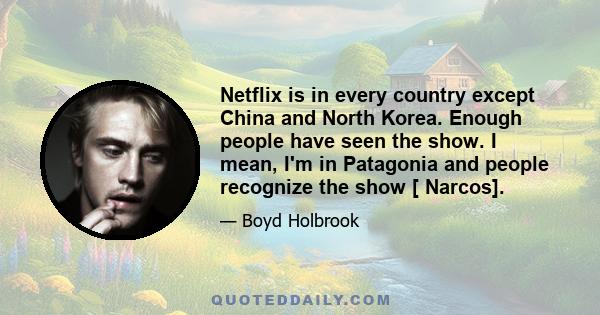 Netflix is in every country except China and North Korea. Enough people have seen the show. I mean, I'm in Patagonia and people recognize the show [ Narcos].