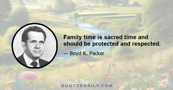 Family time is sacred time and should be protected and respected.