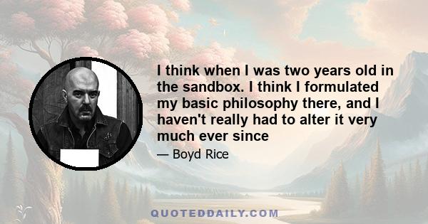 I think when I was two years old in the sandbox. I think I formulated my basic philosophy there, and I haven't really had to alter it very much ever since