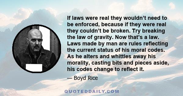 If laws were real they wouldn’t need to be enforced, because if they were real they couldn’t be broken. Try breaking the law of gravity. Now that’s a law. Laws made by man are rules reflecting the current status of his