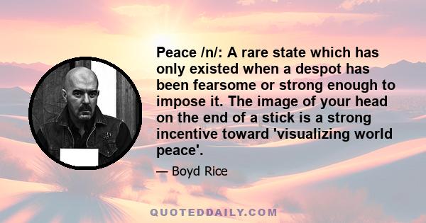 Peace /n/: A rare state which has only existed when a despot has been fearsome or strong enough to impose it. The image of your head on the end of a stick is a strong incentive toward 'visualizing world peace'.