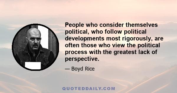 People who consider themselves political, who follow political developments most rigorously, are often those who view the political process with the greatest lack of perspective.