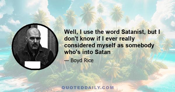 Well, I use the word Satanist, but I don't know if I ever really considered myself as somebody who's into Satan