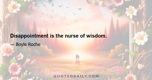 Disappointment is the nurse of wisdom.