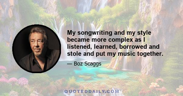 My songwriting and my style became more complex as I listened, learned, borrowed and stole and put my music together.