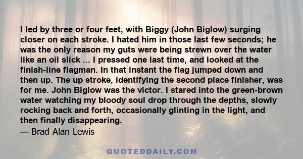 I led by three or four feet, with Biggy (John Biglow) surging closer on each stroke. I hated him in those last few seconds; he was the only reason my guts were being strewn over the water like an oil slick ... I pressed 