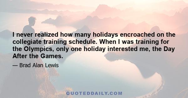 I never realized how many holidays encroached on the collegiate training schedule. When I was training for the Olympics, only one holiday interested me, the Day After the Games.