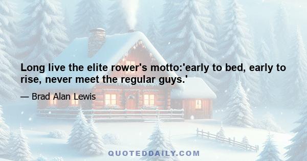 Long live the elite rower's motto:'early to bed, early to rise, never meet the regular guys.'