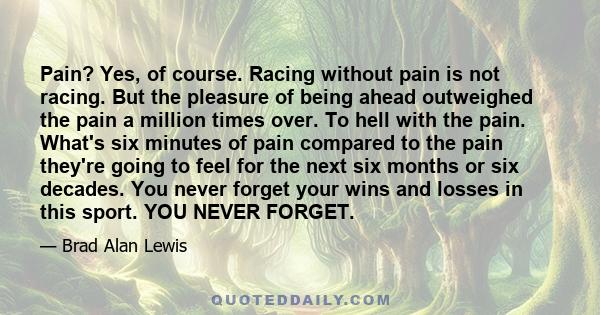 Pain? Yes, of course. Racing without pain is not racing. But the pleasure of being ahead outweighed the pain a million times over. To hell with the pain. What's six minutes of pain compared to the pain they're going to