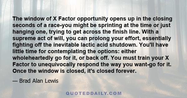 The window of X Factor opportunity opens up in the closing seconds of a race-you might be sprinting at the time or just hanging one, trying to get across the finish line. With a supreme act of will, you can prolong your 